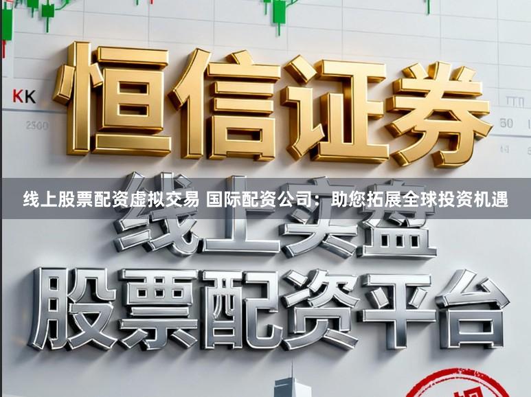 线上股票配资虚拟交易 国际配资公司：助您拓展全球投资机遇